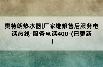 奥特朗热水器|厂家维修售后服务电话热线-服务电话400-(已更新）